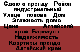 Сдаю а аренду › Район ­ индустриальный › Улица ­ попова › Дом ­ 154 › Этажность дома ­ 9 › Цена ­ 11 000 - Алтайский край, Барнаул г. Недвижимость » Квартиры аренда   . Алтайский край